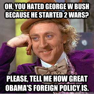 Oh, you hated George W Bush because he started 2 wars? Please, tell me how great Obama's foreign policy is.  Condescending Wonka