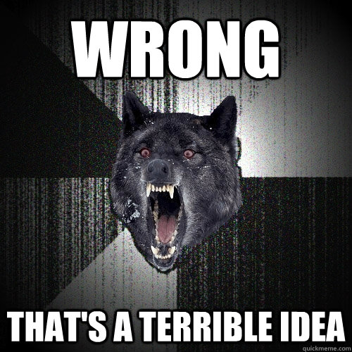 WRONG that's a terrible idea  Insanity Wolf