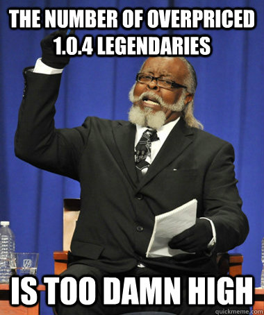 The number of overpriced 1.0.4 legendaries is too damn high  The Rent Is Too Damn High