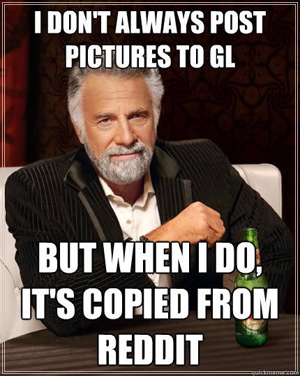 I don't always post pictures to gl But when I do, it's copied from Reddit  The Most Interesting Man In The World