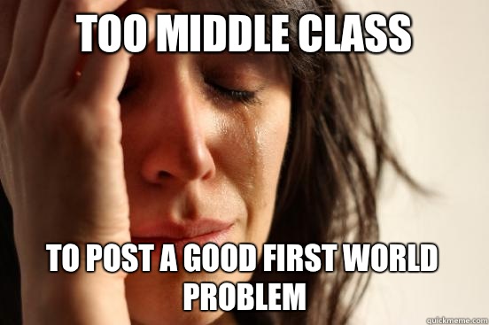 Too middle class To post a good first world problem  First World Problems