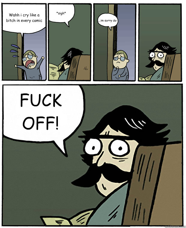 Wahh i cry like a bitch in every comic *sigh* ...im sorry da- FUCK OFF!  Stare Dad