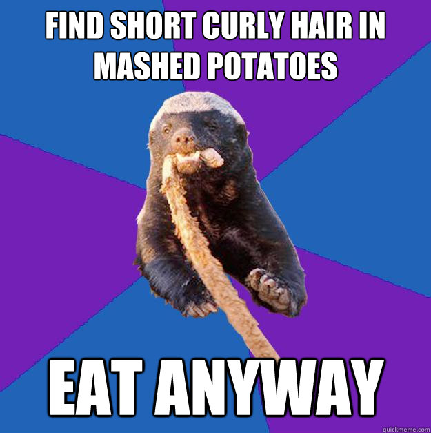 find short curly hair in mashed potatoes eat anyway - find short curly hair in mashed potatoes eat anyway  Honey Badger Dont Care