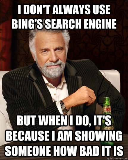 I don't always use bing's search engine but when i do, it's because i am showing someone how bad it is  The Most Interesting Man In The World