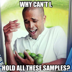 WHY CAN'T I, HOLD ALL THESE SAMPLES?  