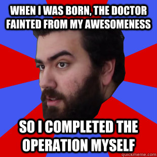 When I was born, the doctor fainted from my awesomeness So I completed the operation myself  