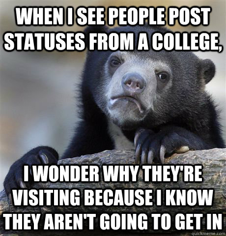 When I see people post statuses from a college, I wonder why they're visiting because I know they aren't going to get in  Confession Bear