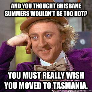 And you thought Brisbane summers wouldn't be too hot? You must really wish you moved to Tasmania. - And you thought Brisbane summers wouldn't be too hot? You must really wish you moved to Tasmania.  Condescending Wonka