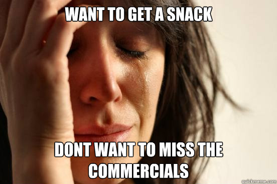 Want to get a snack Dont want to miss the commercials  First World Problems