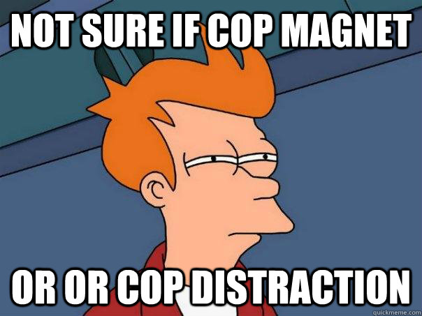 Not sure if cop magnet Or or cop distraction  Futurama Fry