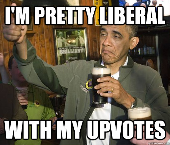 i'm pretty liberal with my upvotes  Approving Obama