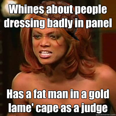 Whines about people dressing badly in panel Has a fat man in a gold lame' cape as a judge - Whines about people dressing badly in panel Has a fat man in a gold lame' cape as a judge  Scumbag Tyra