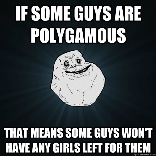 if some guys are polygamous that means some guys won't have any girls left for them  Forever Alone
