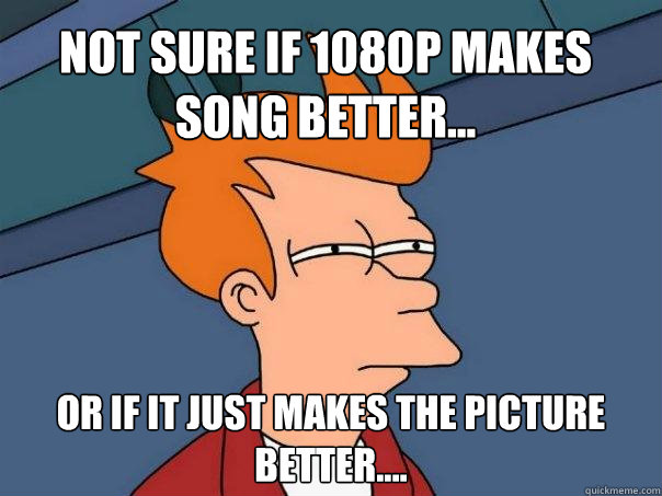 Not sure if 1080p makes song better... Or if it just makes the picture better....  Futurama Fry