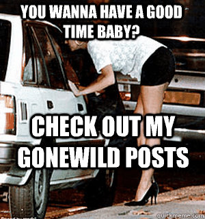 You wanna have a good time baby? Check out my gonewild posts  Karma Whore