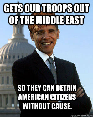 Gets our troops out of the middle east So they can detain American Citizens without cause.  - Gets our troops out of the middle east So they can detain American Citizens without cause.   Scumbag Obama