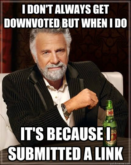 I don't always get downvoted but when i do it's because i submitted a link  The Most Interesting Man In The World