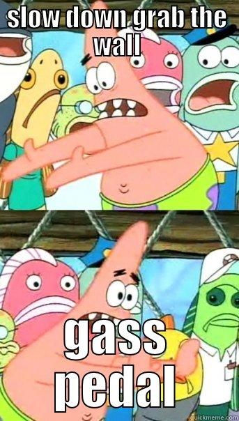 SLOW DOWN GRAB THE WALL GASS PEDAL Push it somewhere else Patrick