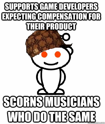 Supports game developers expecting compensation for their product Scorns musicians who do the same  Scumbag Redditor