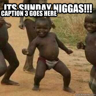 Its sunday niggas!!!  Caption 3 goes here  Its friday niggas