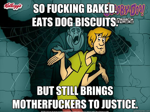 SO FUCKING BAKED.
EATS DOG BISCUITS. BUT STILL BRINGS MOTHERFUCKERS TO JUSTICE. - SO FUCKING BAKED.
EATS DOG BISCUITS. BUT STILL BRINGS MOTHERFUCKERS TO JUSTICE.  Irrational Shaggy