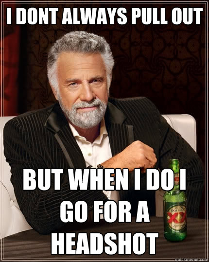 i dont always pull out but when i do i go for a headshot  The Most Interesting Man In The World
