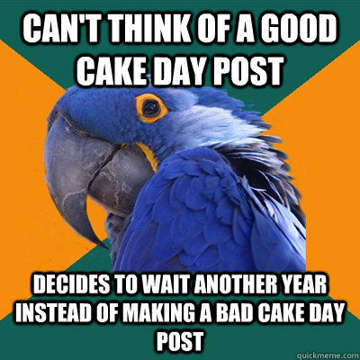 Can't think of a good cake day post Decides to wait another year instead of making a bad cake day post  Paranoid Parrot