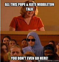 all this Pope & Kate Middleton Talk You don't even go here! - all this Pope & Kate Middleton Talk You don't even go here!  She doesnt even go here