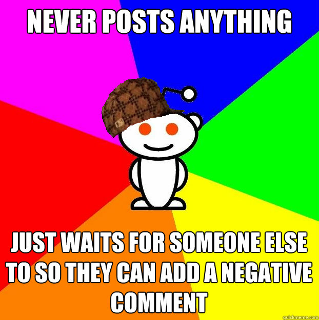 never posts anything  just waits for someone else to so they can add a negative comment  Scumbag Redditor