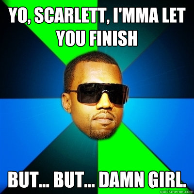 Yo, Scarlett, I'mma let you finish But... but... damn girl.  Interrupting Kanye