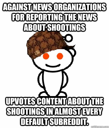 Against news organizations for reporting the news about shootings upvotes content about the shootings in almost every default subreddit.  Scumbag Reddit