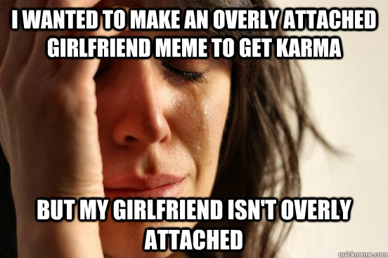 i wanted to make an overly attached girlfriend meme to get karma but my girlfriend isn't overly attached  First World Problems