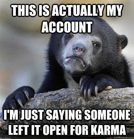 This is actually my account I'm just saying someone left it open for karma  Confession Bear