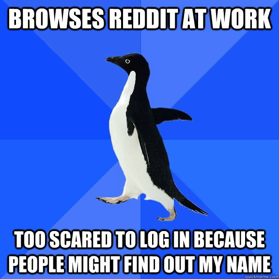 browses reddit at work too scared to log in because people might find out my name  Socially Awkward Penguin