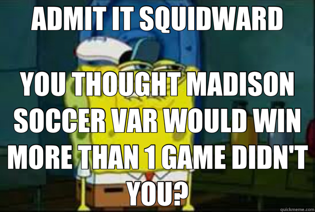 ADMIT IT SQUIDWARD YOU THOUGHT MADISON SOCCER VAR WOULD WIN MORE THAN 1 GAME DIDN'T YOU? - ADMIT IT SQUIDWARD YOU THOUGHT MADISON SOCCER VAR WOULD WIN MORE THAN 1 GAME DIDN'T YOU?  Misc