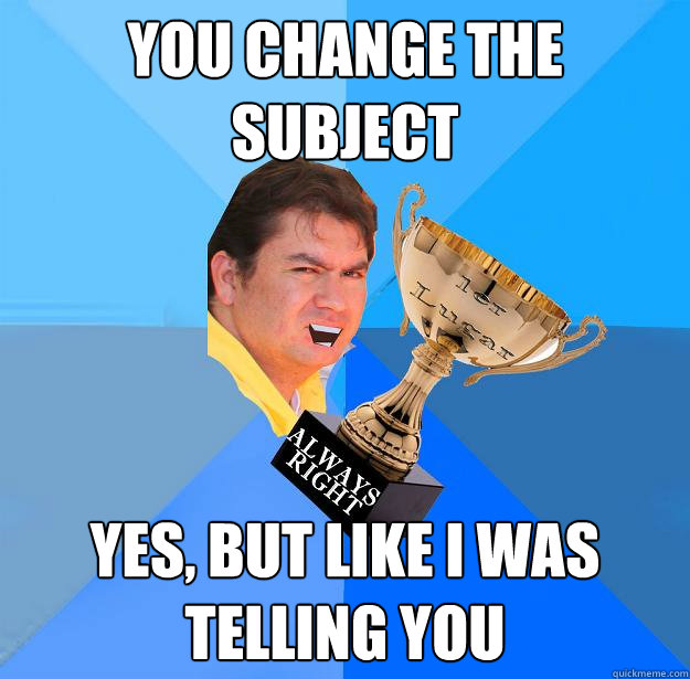 YOU CHANGE THE SUBJECT YES, BUT LIKE I WAS TELLING YOU - YOU CHANGE THE SUBJECT YES, BUT LIKE I WAS TELLING YOU  KNOW IT ALL COUSIN