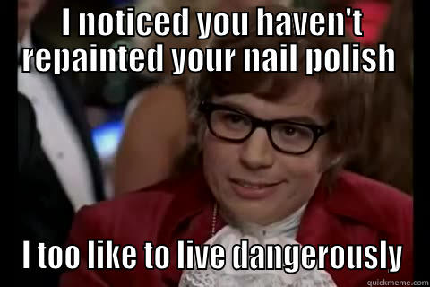 I NOTICED YOU HAVEN'T REPAINTED YOUR NAIL POLISH  I TOO LIKE TO LIVE DANGEROUSLY Dangerously - Austin Powers