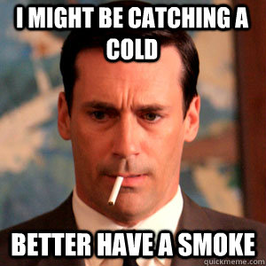 i might be catching a cold better have a smoke  Madmen Logic