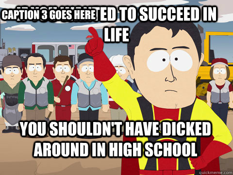 If you wanted to succeed in life you shouldn't have dicked around in high school Caption 3 goes here  Captain Hindsight