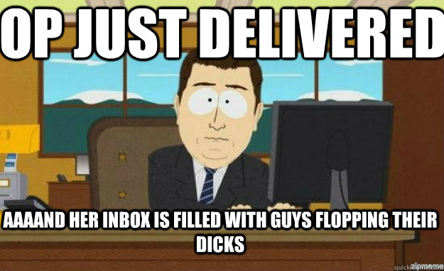 OP just delivered  AAAAND her inbox is filled with guys flopping their dicks   aaaand its gone