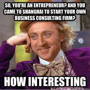 So, you're an entrepreneur? And you came to shanghai to start your own business consulting firm?  how interesting  You get nothing wonka