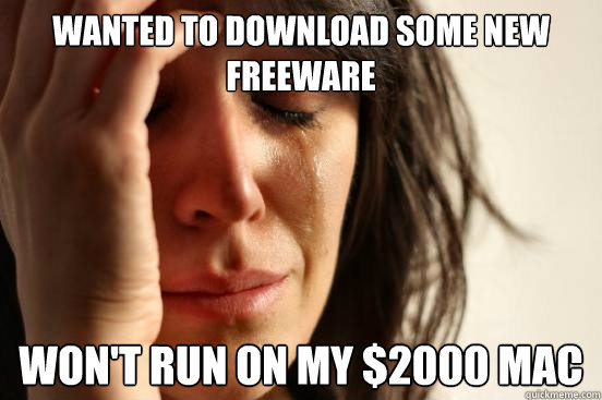 Wanted to download some new freeware won't run on my $2000 mac  First World Problems