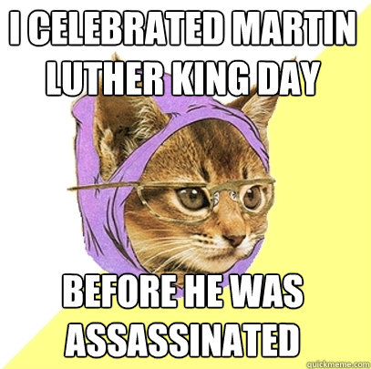 I celebrated Martin Luther King day Before he was assassinated  Hipster Kitty