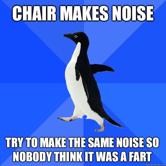 Chair makes noise Try to make the same noise so nobody think it was a fart  Socially Awkward Penguin