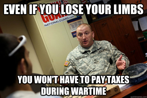 even if you lose your limbs you won't have to pay taxes during wartime  nonchalant military recruiter