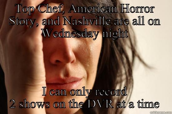 TOP CHEF, AMERICAN HORROR STORY, AND NASHVILLE ARE ALL ON WEDNESDAY NIGHT I CAN ONLY RECORD 2 SHOWS ON THE DVR AT A TIME First World Problems