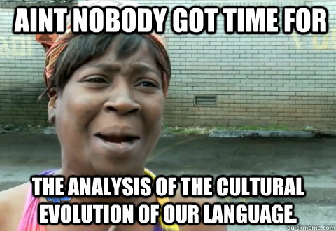 Aint nobody got time for the analysis of the cultural evolution of our language.   aintnobody