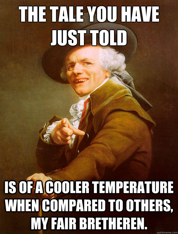 the tale you have just told is of a cooler temperature when compared to others, my fair bretheren.  Joseph Ducreux