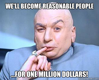 We'll become reasonable people ...For one million dollars!  