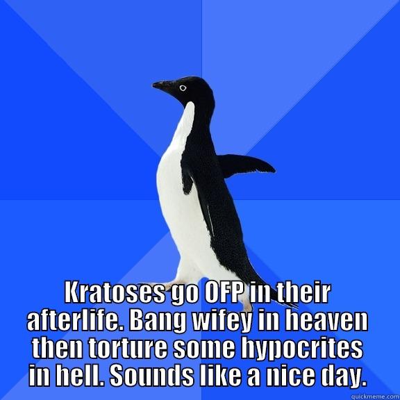 for the record penguin -  KRATOSES GO OFP IN THEIR AFTERLIFE. BANG WIFEY IN HEAVEN THEN TORTURE SOME HYPOCRITES IN HELL. SOUNDS LIKE A NICE DAY. Socially Awkward Penguin